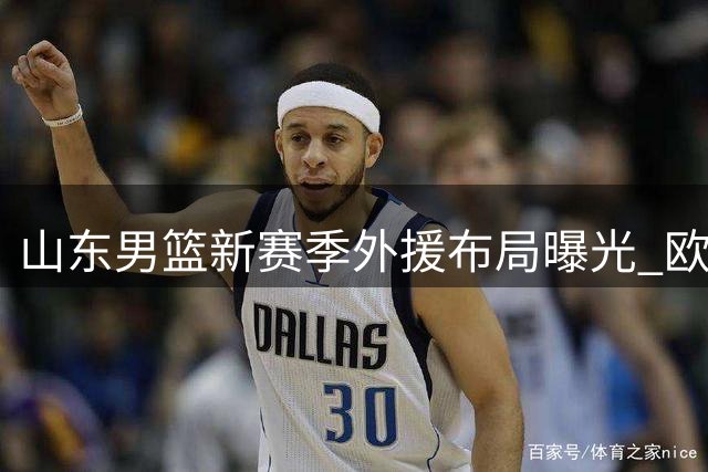 山东男篮新赛季外援布局曝光 欧洲强力后卫+CBA旧将组合呼之欲出